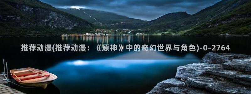仙逆动漫：推荐动漫(推荐动漫：《原神》中的奇幻世界与角色)